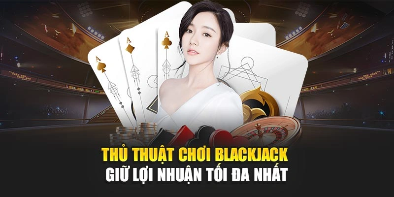 Thủ Thuật Chơi Blackjack – Giữ Lợi Nhuận Tối Đa Nhất